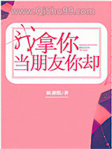 《我拿你当朋友你却》全本TXT下载-作者：画盏眠